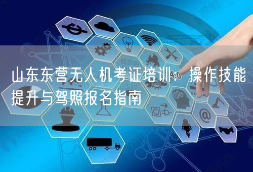山东东营无人机考证培训：操作技能提升与驾照报名指南