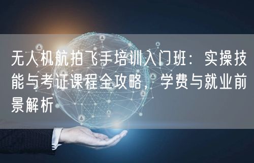 无人机航拍飞手培训入门班:实操技能与考证课程全攻略,学费与就业前景解析 无人机航拍飞手培训入门班:实操技能与考证课程全攻略,学费与就业前景解析