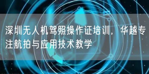 深圳无人机驾照操作证培训，华越专注航拍与应用技术教学