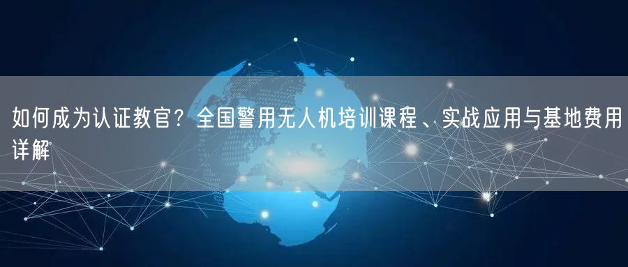如何成为认证教官?全国警用无人机培训课程、实战应用与基地费用详解 如何成为认证教官?全国警用无人机培训课程、实战应用与基地费用详解