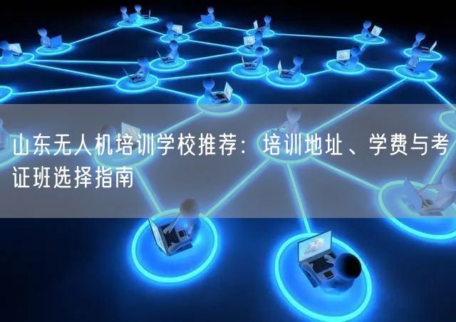 山东无人机培训学校推荐：培训地址、学费与考证班选择指南