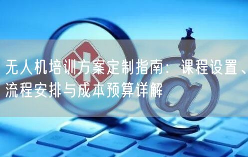 无人机培训方案定制指南:课程设置、流程安排与成本预算详解 无人机培训方案定制指南:课程设置、流程安排与成本预算详解