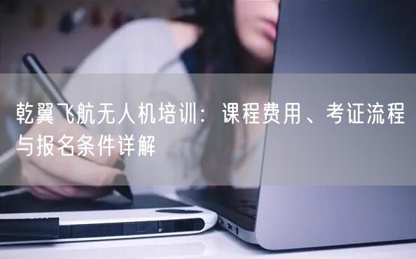 乾翼飞航无人机培训:课程费用、考证流程与报名条件详解 乾翼飞航无人机培训:课程费用、考证流程与报名条件详解