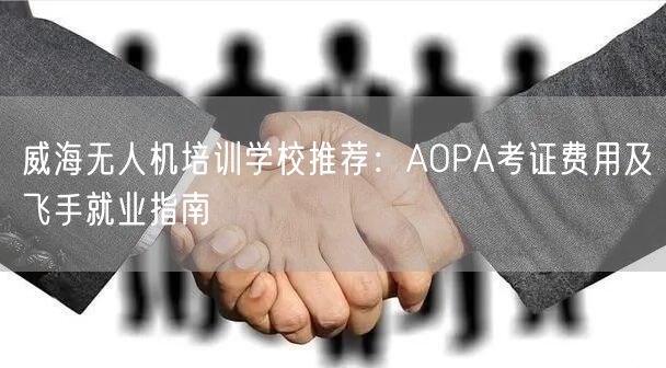 威海无人机培训学校推荐:AOPA考证费用及飞手就业指南 威海无人机培训学校推荐:AOPA考证费用及飞手就业指南