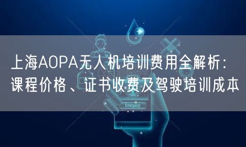 上海AOPA无人机培训费用全解析：课程价格、证书收费及驾驶培训成本