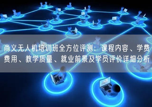 尚义无人机培训班全方位评测:课程内容、学费费用、教学质量、就业前景及学员评价详细分析 尚义无人机培训班全方位评测:课程内容、学费费用、教学质量、就业前景及学员评价详细分析