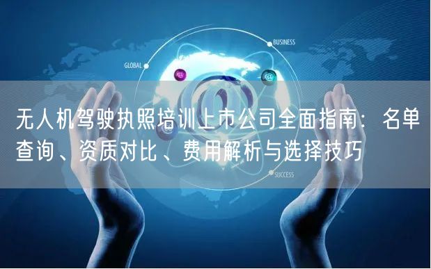 无人机驾驶执照培训上市公司全面指南：名单查询、资质对比、费用解析与选择技巧