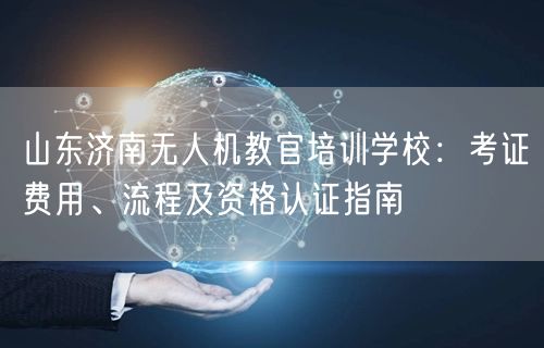 山东济南无人机教官培训学校:考证费用、流程及资格认证指南 山东济南无人机教官培训学校:考证费用、流程及资格认证指南