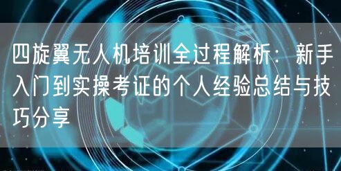 四旋翼无人机培训全过程解析：新手入门到实操考证的个人经验总结与技巧分享