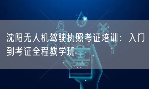 沈阳无人机驾驶执照考证培训:入门到考证全程教学班 沈阳无人机驾驶执照考证培训:入门到考证全程教学班
