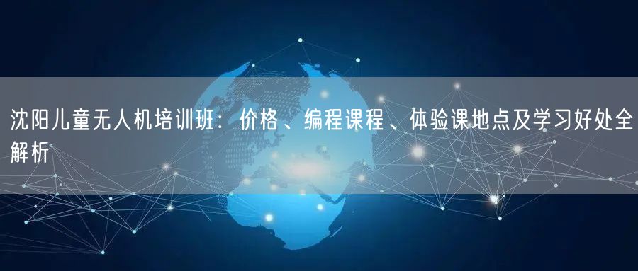 沈阳儿童无人机培训班:价格、编程课程、体验课地点及学习好处全解析 沈阳儿童无人机培训班:价格、编程课程、体验课地点及学习好处全解析