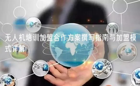 无人机培训加盟合作方案撰写指南与加盟模式详解 无人机培训加盟合作方案撰写指南与加盟模式详解