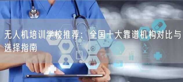 无人机培训学校推荐:全国十大靠谱机构对比与选择指南 无人机培训学校推荐:全国十大靠谱机构对比与选择指南