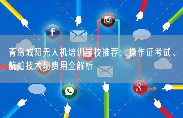 青岛城阳无人机培训学校推荐：操作证考试、航拍技术与费用全解析