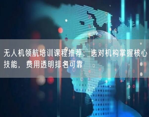 无人机领航培训课程推荐:选对机构掌握核心技能,费用透明排名可靠 无人机领航培训课程推荐:选对机构掌握核心技能,费用透明排名可靠