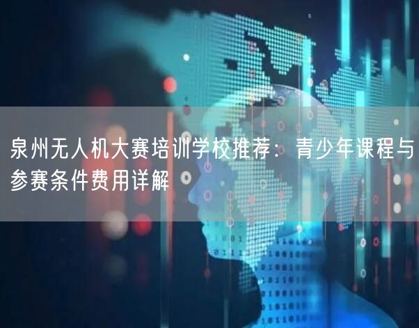 泉州无人机大赛培训学校推荐:青少年课程与参赛条件费用详解 泉州无人机大赛培训学校推荐:青少年课程与参赛条件费用详解