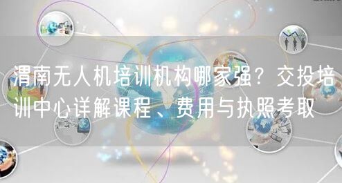 渭南无人机培训机构哪家强?交投培训中心详解课程、费用与执照考取 渭南无人机培训机构哪家强?交投培训中心详解课程、费用与执照考取