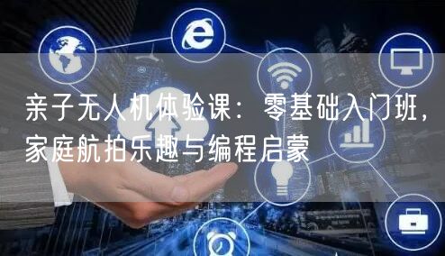 亲子无人机体验课:零基础入门班,家庭航拍乐趣与编程启蒙 亲子无人机体验课:零基础入门班,家庭航拍乐趣与编程启蒙