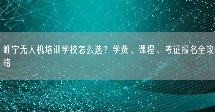 睢宁无人机培训学校怎么选?学费、课程、考证报名全攻略 睢宁无人机培训学校怎么选?学费、课程、考证报名全攻略
