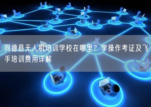 同德县无人机培训学校在哪里?学操作考证及飞手培训费用详解 同德县无人机培训学校在哪里?学操作考证及飞手培训费用详解