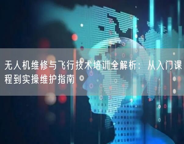 无人机维修与飞行技术培训全解析:从入门课程到实操维护指南 无人机维修与飞行技术培训全解析:从入门课程到实操维护指南