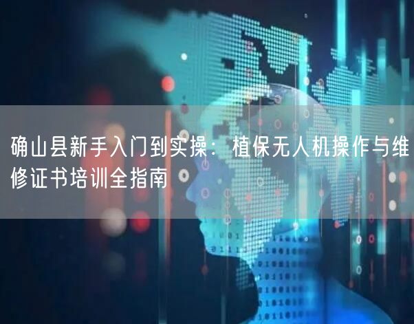 确山县新手入门到实操:植保无人机操作与维修证书培训全指南 确山县新手入门到实操:植保无人机操作与维修证书培训全指南