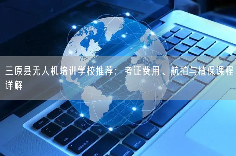 三原县无人机培训学校推荐:考证费用、航拍与植保课程详解 三原县无人机培训学校推荐:考证费用、航拍与植保课程详解