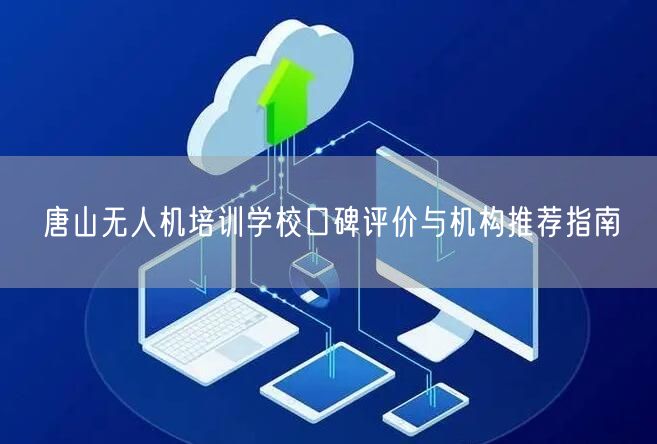 唐山无人机培训学校口碑评价与机构推荐指南