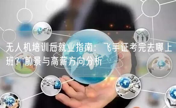 无人机培训后就业指南:飞手证考完去哪上班?前景与高薪方向分析 无人机培训后就业指南:飞手证考完去哪上班?前景与高薪方向分析