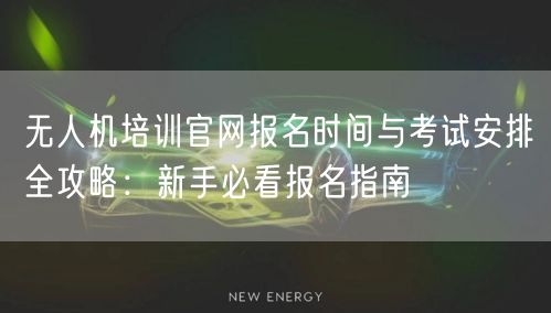 无人机培训官网报名时间与考试安排全攻略:新手必看报名指南 无人机培训官网报名时间与考试安排全攻略:新手必看报名指南