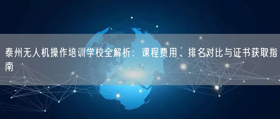 泰州无人机操作培训学校全解析:课程费用、排名对比与证书获取指南 泰州无人机操作培训学校全解析:课程费用、排名对比与证书获取指南