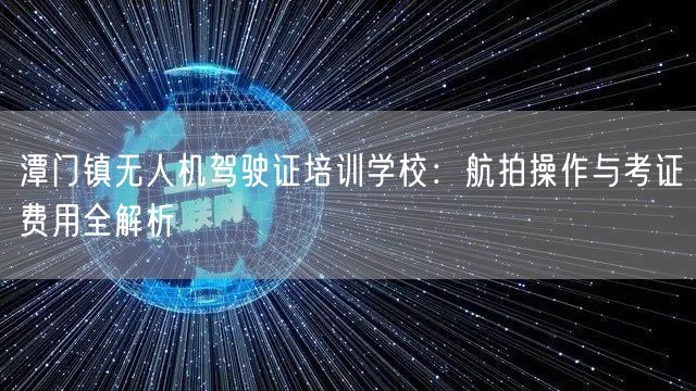 潭门镇无人机驾驶证培训学校:航拍操作与考证费用全解析 潭门镇无人机驾驶证培训学校:航拍操作与考证费用全解析