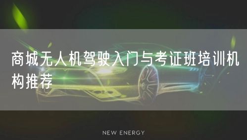 商城无人机驾驶入门与考证班培训机构推荐 商城无人机驾驶入门与考证班培训机构推荐