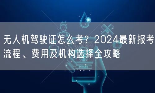 无人机驾驶证怎么考?2024最新报考流程、费用及机构选择全攻略 无人机驾驶证怎么考?2024最新报考流程、费用及机构选择全攻略