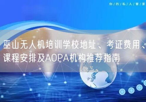 巫山无人机培训学校地址、考证费用、课程安排及AOPA机构推荐指南 巫山无人机培训学校地址、考证费用、课程安排及AOPA机构推荐指南