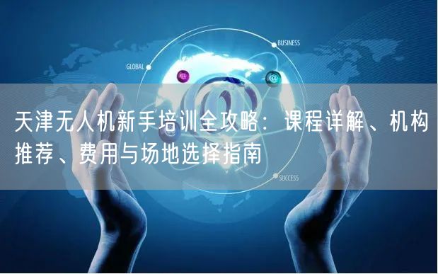 天津无人机新手培训全攻略:课程详解、机构推荐、费用与场地选择指南 天津无人机新手培训全攻略:课程详解、机构推荐、费用与场地选择指南