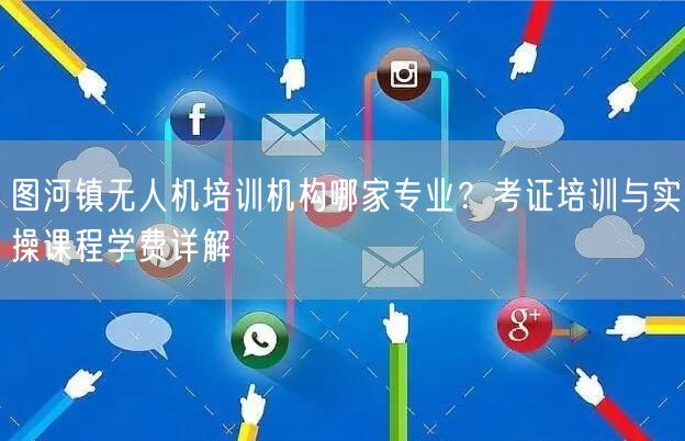 图河镇无人机培训机构哪家专业?考证培训与实操课程学费详解 图河镇无人机培训机构哪家专业?考证培训与实操课程学费详解