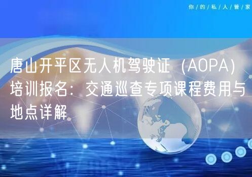 唐山开平区无人机驾驶证(AOPA)培训报名:交通巡查专项课程费用与地点详解 唐山开平区无人机驾驶证(AOPA)培训报名:交通巡查专项课程费用与地点详解