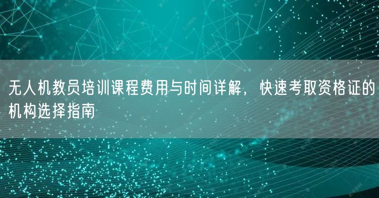 无人机教员培训课程费用与时间详解,快速考取资格证的机构选择指南 无人机教员培训课程费用与时间详解,快速考取资格证的机构选择指南