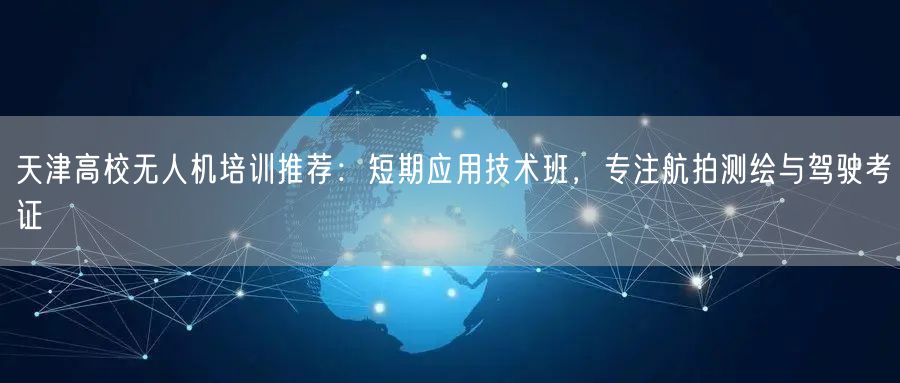 天津高校无人机培训推荐:短期应用技术班,专注航拍测绘与驾驶考证 天津高校无人机培训推荐:短期应用技术班,专注航拍测绘与驾驶考证