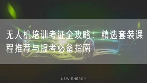无人机培训考证全攻略:精选套装课程推荐与报考必备指南 无人机培训考证全攻略:精选套装课程推荐与报考必备指南