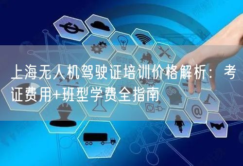 上海无人机驾驶证培训价格解析:考证费用+班型学费全指南 上海无人机驾驶证培训价格解析:考证费用+班型学费全指南