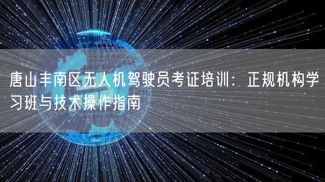唐山丰南区无人机驾驶员考证培训:正规机构学习班与技术操作指南 唐山丰南区无人机驾驶员考证培训:正规机构学习班与技术操作指南