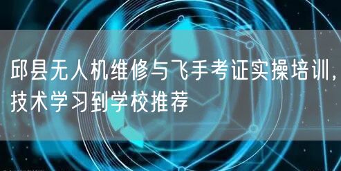 邱县无人机维修与飞手考证实操培训，技术学习到学校推荐