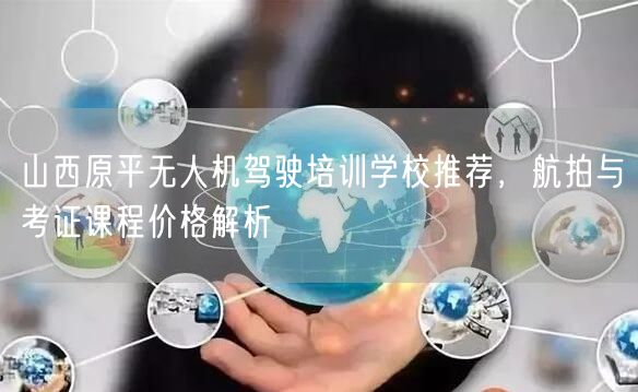 山西原平无人机驾驶培训学校推荐，航拍与考证课程价格解析