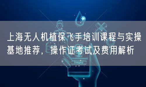 上海无人机植保飞手培训课程与实操基地推荐，操作证考试及费用解析
