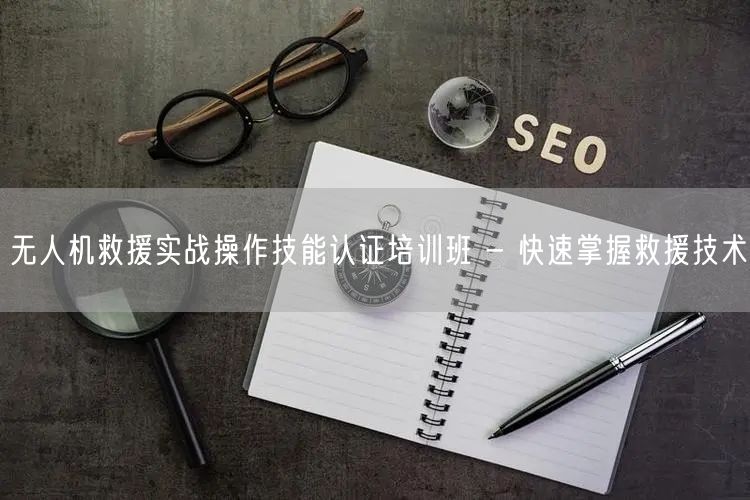 无人机救援实战操作技能认证培训班 - 快速掌握救援技术 无人机救援实战操作技能认证培训班 - 快速掌握救援技术