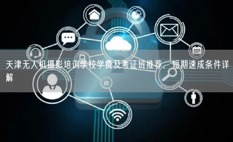 天津无人机摄影培训学校学费及考证班推荐,短期速成条件详解 天津无人机摄影培训学校学费及考证班推荐,短期速成条件详解