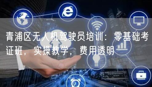 青浦区无人机驾驶员培训：零基础考证班，实操教学，费用透明