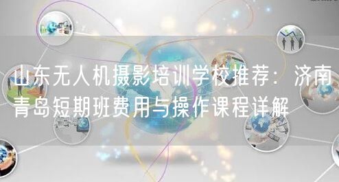 山东无人机摄影培训学校推荐:济南青岛短期班费用与操作课程详解 山东无人机摄影培训学校推荐:济南青岛短期班费用与操作课程详解